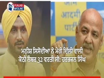 ਮਨੀਸ਼ ਸਿਸੋਦੀਆ ਨੇ ਮੇਰੀ ਦਿੱਲੀ ਵਾਲੀ ਕੋਠੀ ਨੰਬਰ 32 ਵਰਤੀ ਸੀ: ਹਰਭਜਨ ਸਿੰਘ