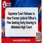 Supreme Court Refuses to Hear Former Judicial Officer’s Plea Seeking Early Hearing in Allahabad High Court