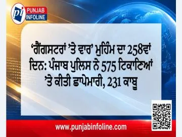 ‘ਗੈਂਗਸਟਰਾਂ ’ਤੇ ਵਾਰ’ ਮੁਹਿੰਮ ਦਾ 258ਵਾਂ ਦਿਨ: ਪੰਜਾਬ ਪੁਲਿਸ ਨੇ 575 ਟਿਕਾਣਿਆਂ ’ਤੇ ਕੀਤੀ ਛਾਪੇਮਾਰੀ, 231 ਕਾਬੂ