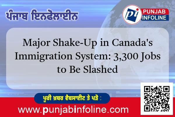 ਇਮੀਗ੍ਰੇਸ਼ਨ ਨੀਤੀਆਂ ਵਿੱਚ ਵੱਡੇ ਬਦਲਾਅ, 3,300 ਨੌਕਰੀਆਂ ਕੱਟੀਆਂ ਜਾਣਗੀਆਂ